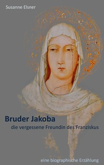 Bruder Jakoba, die vergessene Freundin des Franziskus: eine biographische Erzählung