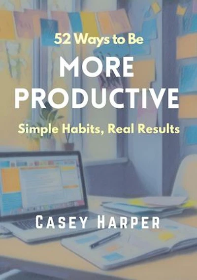 52 Ways to Be More Productive: Simple Habits, Real Results