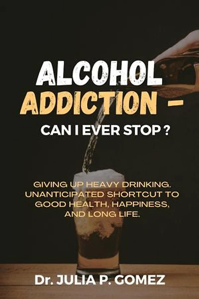 ALCOHOL ADDICTION - CAN I EVER STOP?: Giving up heavy drinking. Unanticipated shortcut to good health, happiness, and long life.