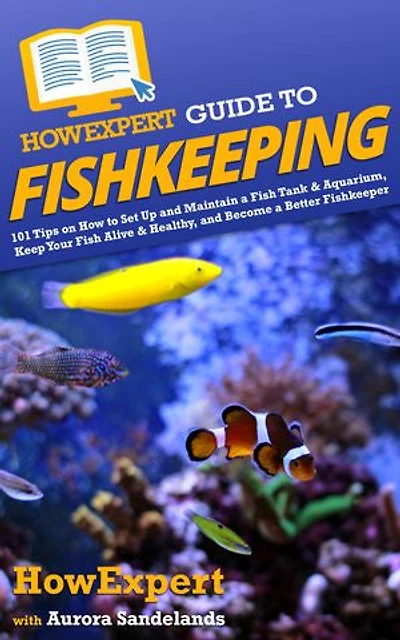 HowExpert Guide to Fishkeeping: 101 Tips on How Set Up and Maintain a Fish Tank & Aquarium, Keep Your Alive Healthy, Become Better Fishkeeper