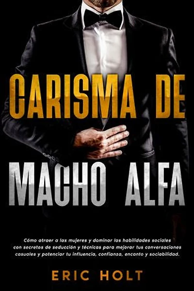 Carisma de Macho Alfa: Cómo atraer a las mujeres y dominar las habilidades sociales con secretos de seducción y técnicas para mejorar tus conversaciones casuales y potenciar tu influencia, confianza, encanto y sociabilidad.