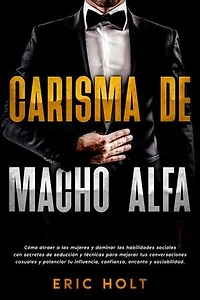Carisma de Macho Alfa: Cómo atraer a las mujeres y dominar las habilidades sociales con secretos de seducción y técnicas para mejorar tus conversaciones casuales y potenciar tu influencia, confianza, encanto y sociabilidad.