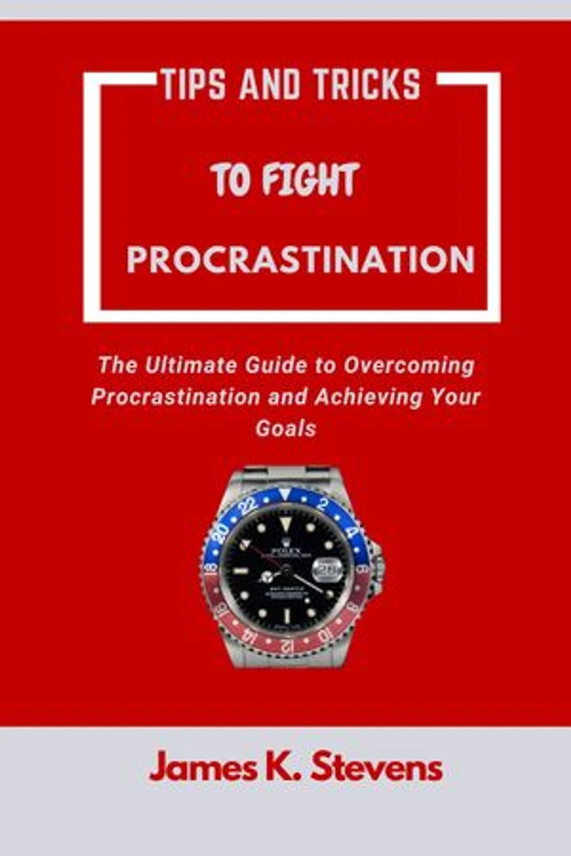 Tips And Tricks To Fight Procrastination: The Ultimate Guide to Overcoming Procrastination and Achieving Your Goals