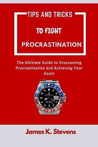 Tips And Tricks To Fight Procrastination: The Ultimate Guide to Overcoming Procrastination and Achieving Your Goals