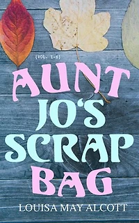 Aunt Jo's Scrap Bag (Vol. 1-6): Complete Edition – 66 Children's Short Stories