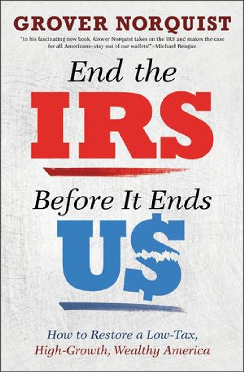 End The Irs Before It Ends Us: How To Restore A Low Tax, High Growth, Wealthy America