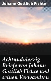 Achtundvierzig Briefe von Johann Gottlieb Fichte und seinen Verwandten: Einblick in das Leben und Denken eines bedeutenden deutschen Philosophen