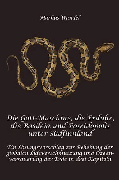 Die Gott-Maschine, die Erduhr, die Basilpeia und Poseidopolis unter Südfinnland: Ein Lösungsvorschlag zur Behebung der globalen Luftverschmutzung und Ozeanversauerung der Erde in drei Kapiteln