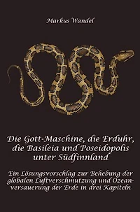 Die Gott-Maschine, die Erduhr, die Basilpeia und Poseidopolis unter Südfinnland: Ein Lösungsvorschlag zur Behebung der globalen Luftverschmutzung und Ozeanversauerung der Erde in drei Kapiteln