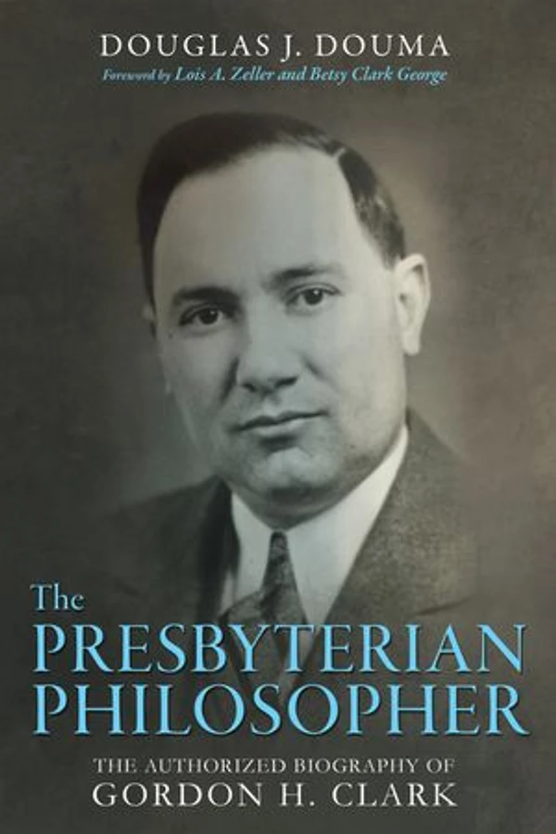 The Presbyterian Philosopher: Authorized Biography of Gordon H. Clark
