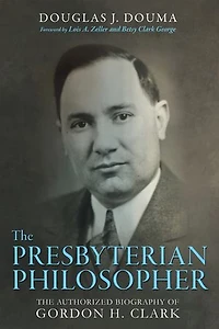 The Presbyterian Philosopher: Authorized Biography of Gordon H. Clark
