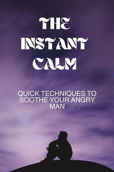 THE INSTANT CALM: Quick Techniques to Soothe Your Angry Man