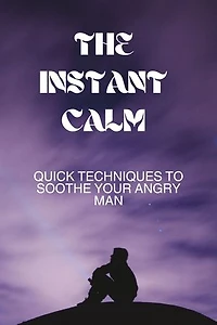 THE INSTANT CALM: Quick Techniques to Soothe Your Angry Man