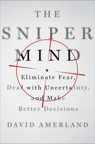 The Sniper Mind: Eliminate Fear, Deal with Uncertainty, and Make Better Decisions