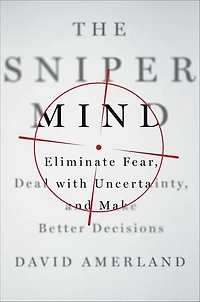 The Sniper Mind: Eliminate Fear, Deal with Uncertainty, and Make Better Decisions