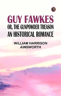 Guy Fawkes; or, The Gunpowder Treason: An Historical Romance