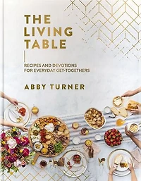 The Living Table: Recipes and Devotions for Everyday Get-Togethers (A Hospitality Cookbook with 90+ Delicious Meals, Appetizers, Snacks, Drinks plus a Devotional Every Occasion)