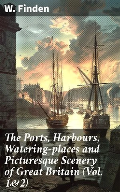 The Ports, Harbours, Watering-places and Picturesque Scenery of Great Britain (Vol. 1&2): Complete Edition