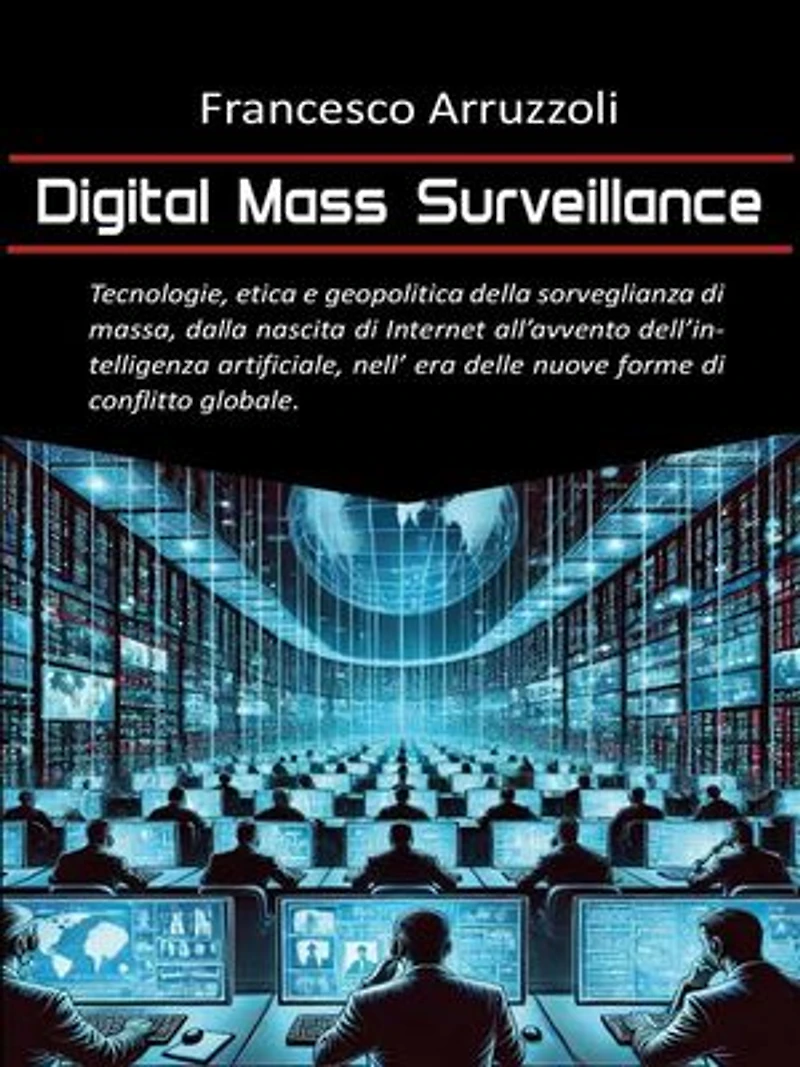 Digital Mass Surveillance: Tecnologie, etica e geopolitica della sorveglianza di massa, dalla nascita di internet all'avvento dell'intelligenza artificiale, nell'era delle nuove forme di conflitto globale