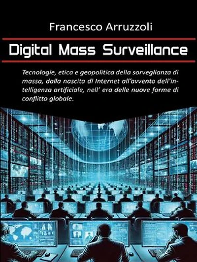 Digital Mass Surveillance: Tecnologie, etica e geopolitica della sorveglianza di massa, dalla nascita di internet all'avvento dell'intelligenza artificiale, nell'era delle nuove forme di conflitto globale