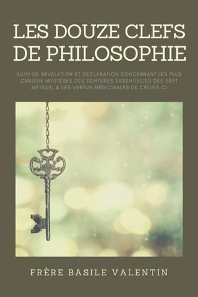 les douze clefs de Philosophie: suivi Révélation et déclaration concernant plus curieux mystères des teintures essentielles sept métaux, & vertus médicinales celles-ci
