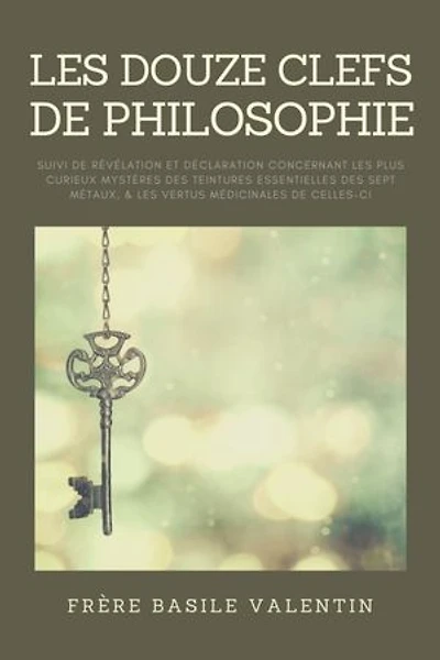 les douze clefs de Philosophie: suivi Révélation et déclaration concernant plus curieux mystères des teintures essentielles sept métaux, & vertus médicinales celles-ci