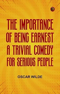 The Importance of Being Earnest A Trivial Comedy for Serious People