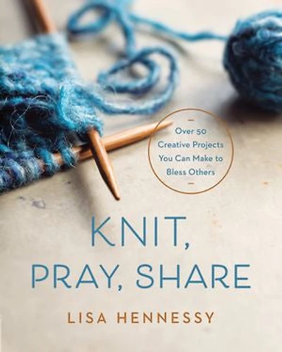 Knit, Pray, Share: Over 50 Creative Projects You Can Make To Bless Others