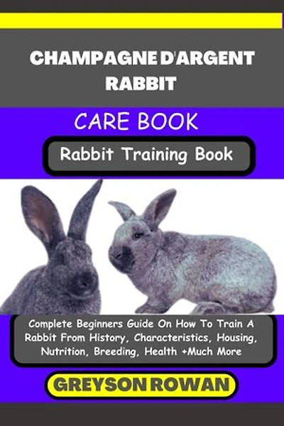 CHAMPAGNE D'ARGENT RABBIT CARE BOOK Rabbit Training Book: Complete Beginners Guide On How To Train A Rabbit From History, Characteristics, Housing, Nutrition, Breeding, Health +Much More
