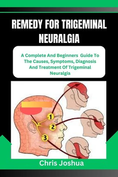 REMEDY FOR TRIGEMINAL NEURALGIA: A Complete And Beginners Guide To The Causes, Symptoms, Diagnosis And Treatment Of Trigeminal Neuralgia