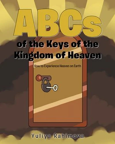 ABCs of the Keys of the Kingdom of Heaven: How to Experience Heaven on Earth