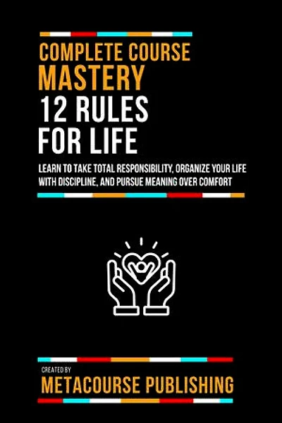Complete Course Mastery 12 Rules For Life: Learn To Take Total Responsibility, Organize Your Life With Discipline, And Pursue Meaning Over Comfort