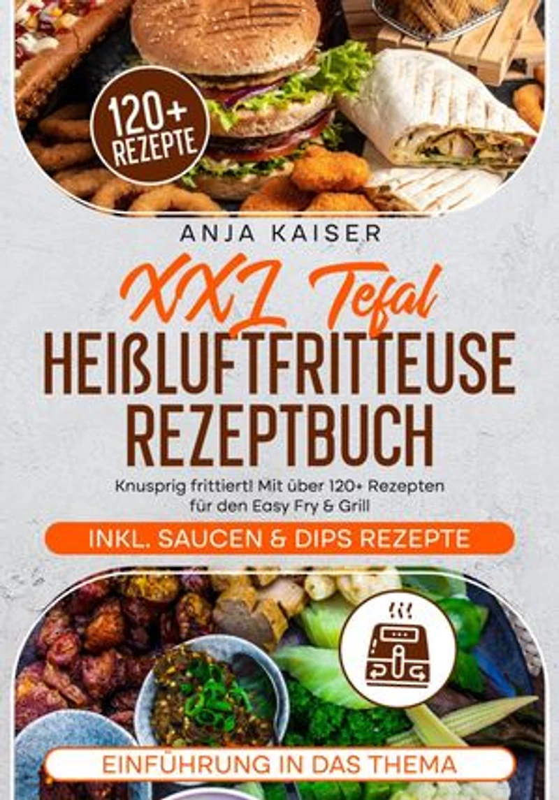 XXL Tefal Heißluftfritteuse Rezeptbuch: Knusprig frittiert! Mit über 120+ Rezepten für den Easy Fry & Grill
