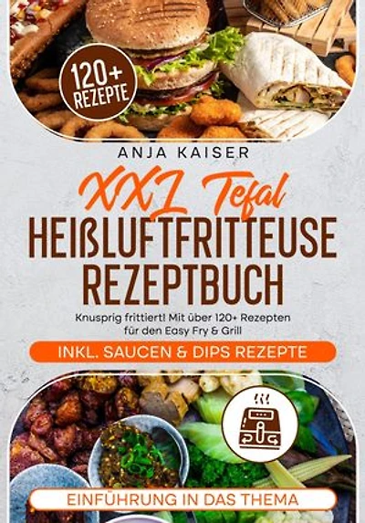 XXL Tefal Heißluftfritteuse Rezeptbuch: Knusprig frittiert! Mit über 120+ Rezepten für den Easy Fry & Grill