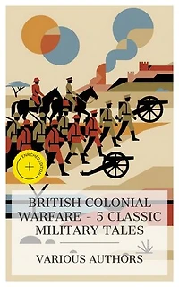British Colonial Warfare – 5 Classic Military Tales: Enriched edition. The Copperhead, Cease firing, Who Would Have Thought It, In the Ranks of the C.I.V, The Battle of Dorking