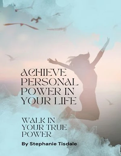 Achieve Personal Power In Your Life: Walk In Your True Power
