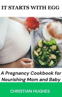 IT STARTS WITH EGG: A Pregnancy Cookbook for Nourishing Mom and Baby