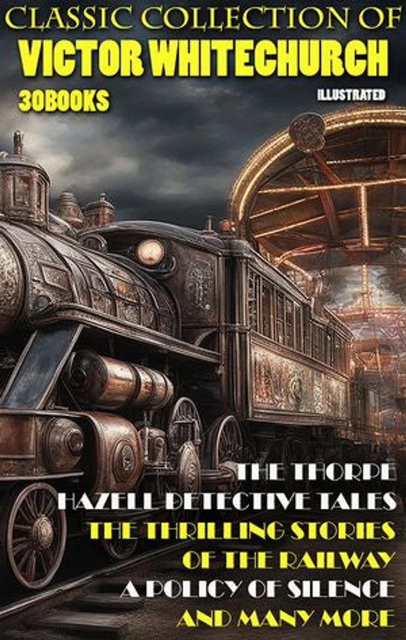 Classic collection of Victor Whitechurch (30 books). Illustrated: The Thorpe Hazell Detective Tales, The Thrilling Stories of the Railway, A Policy of Silence and many more