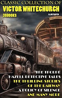 Classic collection of Victor Whitechurch (30 books). Illustrated: The Thorpe Hazell Detective Tales, The Thrilling Stories of the Railway, A Policy of Silence and many more