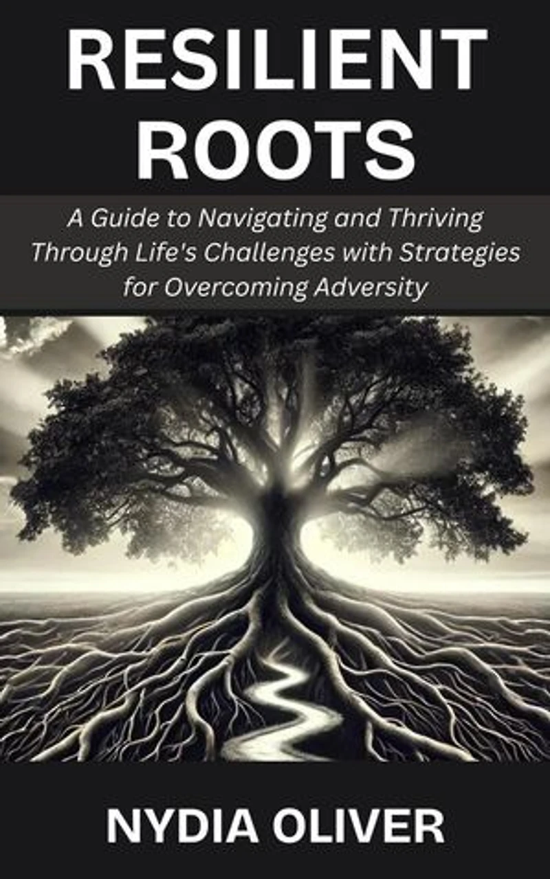 Resilient Roots: A Guide to Navigating and Thriving Through Life's Challenges with Strategies for Overcoming Adversity