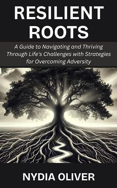 Resilient Roots: A Guide to Navigating and Thriving Through Life's Challenges with Strategies for Overcoming Adversity