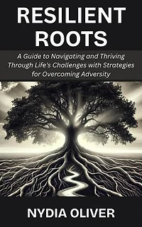 Resilient Roots: A Guide to Navigating and Thriving Through Life's Challenges with Strategies for Overcoming Adversity