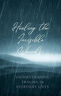 Healing the Invisible Wounds: Understanding Trauma in Everyday Lives
