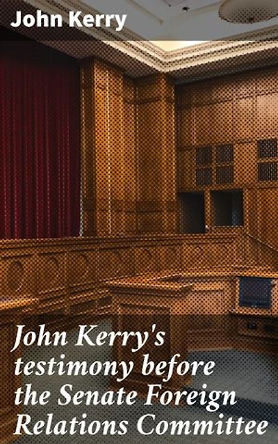John Kerry's testimony before the Senate Foreign Relations Committee: Enriched edition. Diplomatic Perspectives and Strategic Insights on International Relations