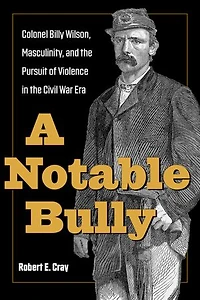 A Notable Bully: Colonel Billy Wilson, Masculinity, and the Pursuit of Violence Civil War Era