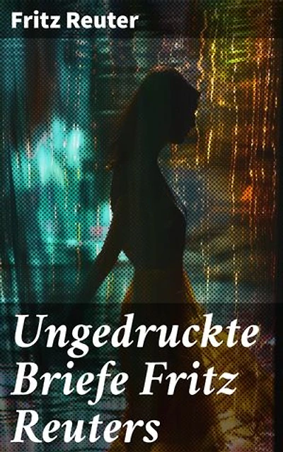 Ungedruckte Briefe Fritz Reuters: Bereicherte Ausgabe. Einblicke in die Gedankenwelt eines literarischen Meisters