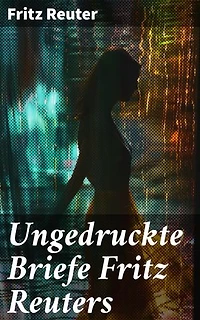 Ungedruckte Briefe Fritz Reuters: Bereicherte Ausgabe. Einblicke in die Gedankenwelt eines literarischen Meisters