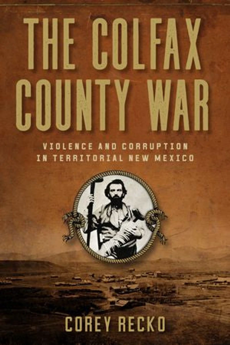 The Colfax County War: Violence and Corruption Territorial New Mexico Volume 22