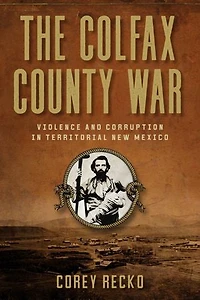 The Colfax County War: Violence and Corruption Territorial New Mexico Volume 22