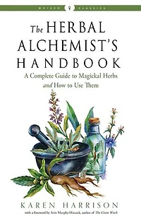 The Herbal Alchemist's Handbook: A Complete Guide To Magickal Herbs And How Use Them